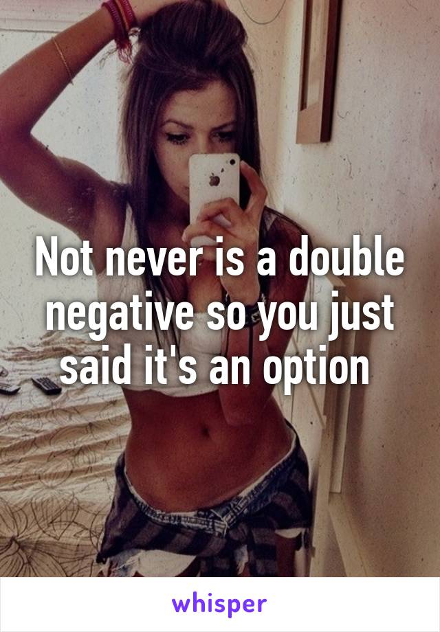 Not never is a double negative so you just said it's an option 