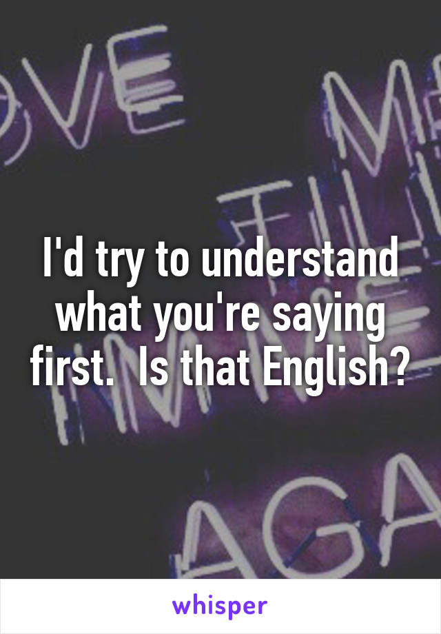 I'd try to understand what you're saying first.  Is that English?