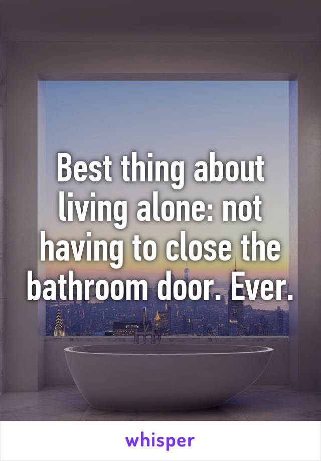 Best thing about living alone: not having to close the bathroom door. Ever.