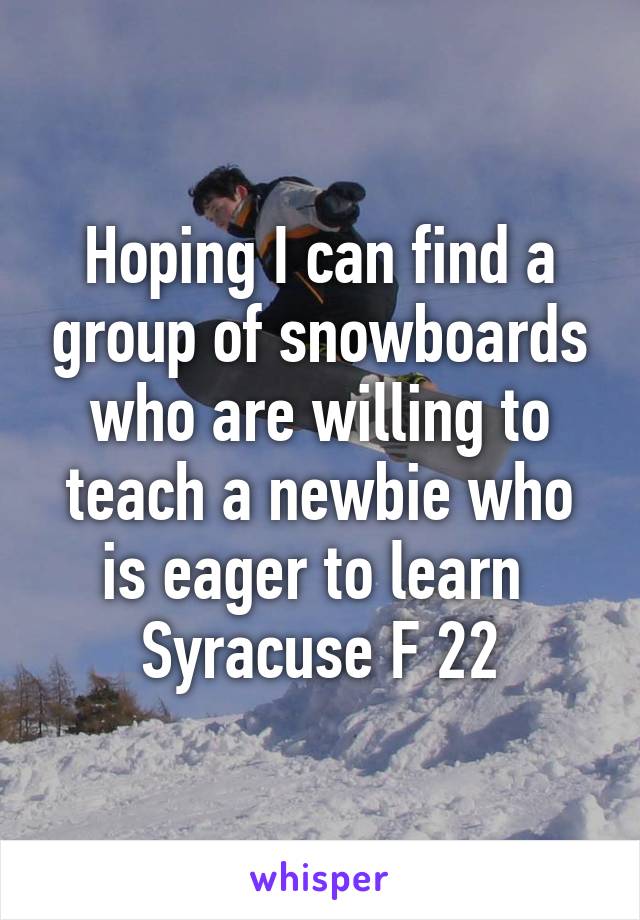 Hoping I can find a group of snowboards who are willing to teach a newbie who is eager to learn 
Syracuse F 22