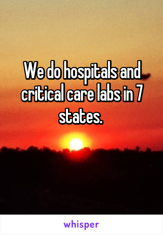 We do hospitals and critical care labs in 7 states. 

