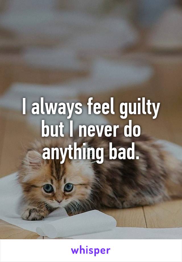 I always feel guilty but I never do anything bad.