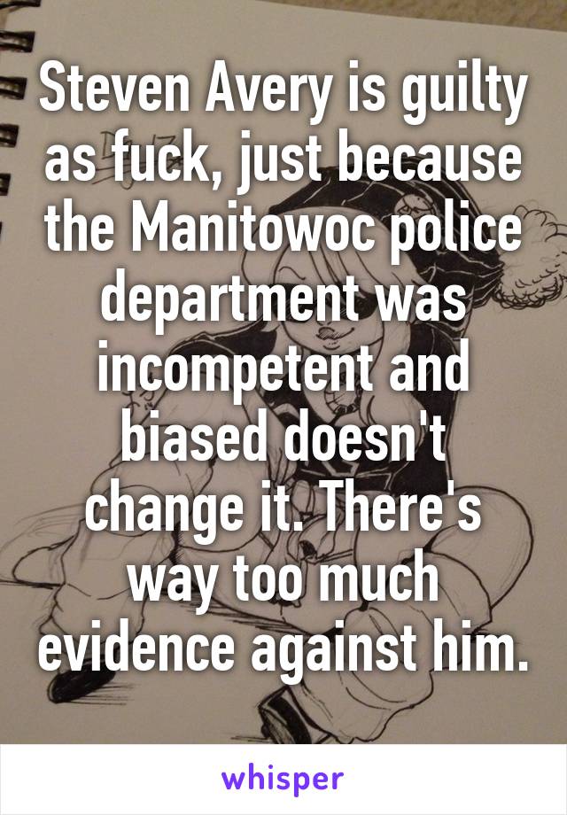 Steven Avery is guilty as fuck, just because the Manitowoc police department was incompetent and biased doesn't change it. There's way too much evidence against him. 