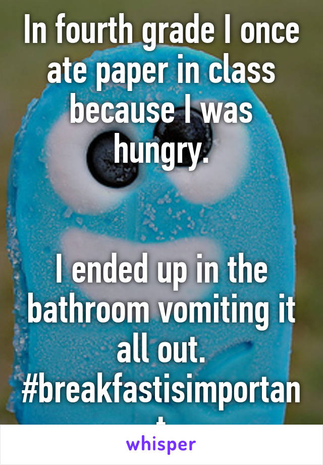 In fourth grade I once ate paper in class because I was hungry.


I ended up in the bathroom vomiting it all out.
#breakfastisimportant