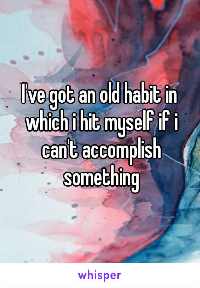 I've got an old habit in which i hit myself if i can't accomplish something