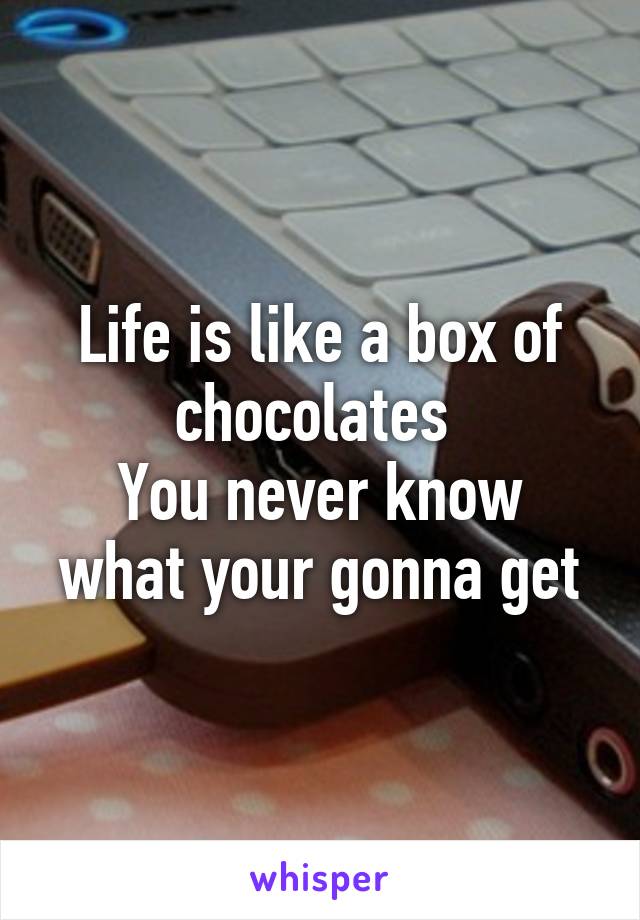 Life is like a box of chocolates 
You never know what your gonna get