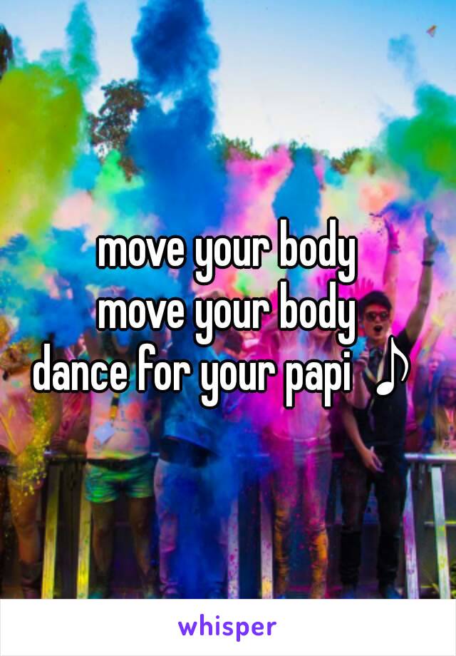 move your body
move your body
dance for your papi ♪