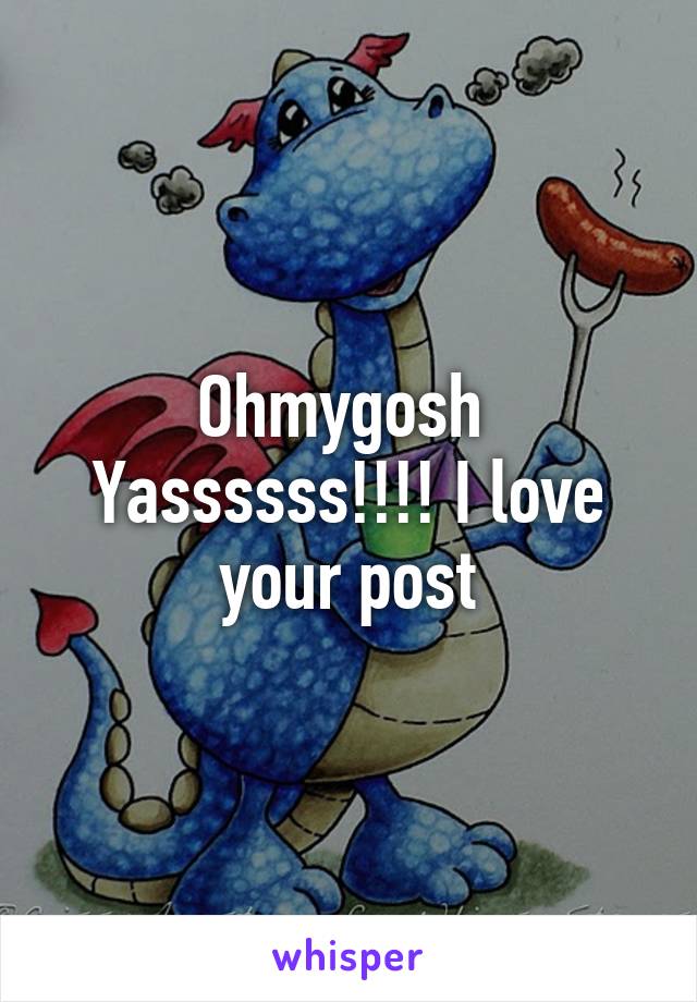 Ohmygosh 
Yassssss!!!! I love your post