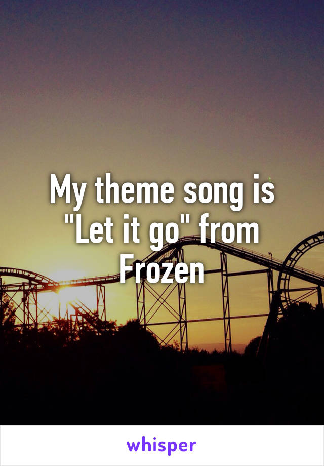 My theme song is "Let it go" from Frozen