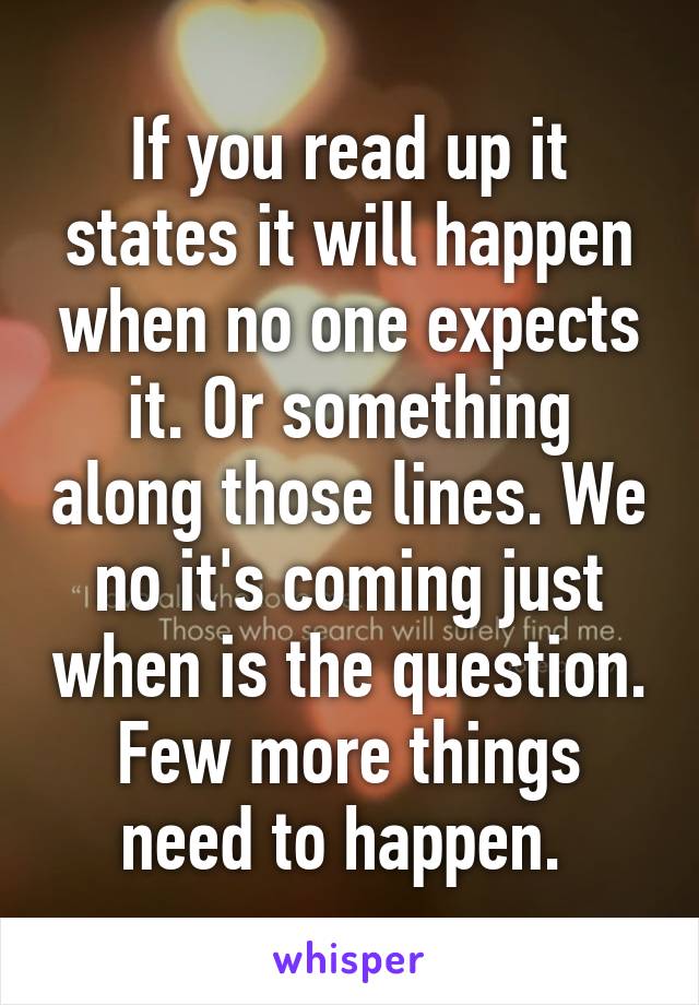 If you read up it states it will happen when no one expects it. Or something along those lines. We no it's coming just when is the question. Few more things need to happen. 