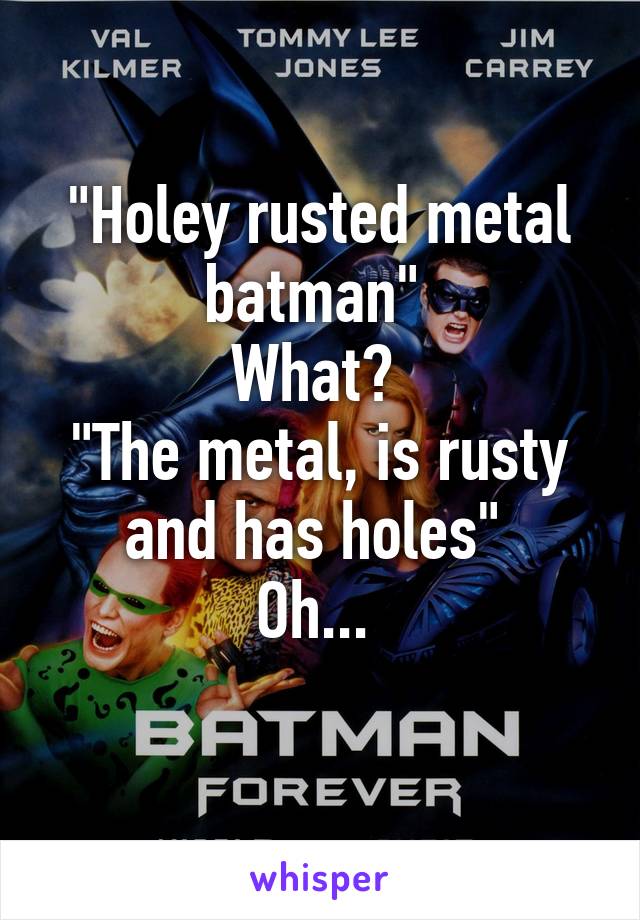 "Holey rusted metal batman" 
What? 
"The metal, is rusty and has holes" 
Oh... 
