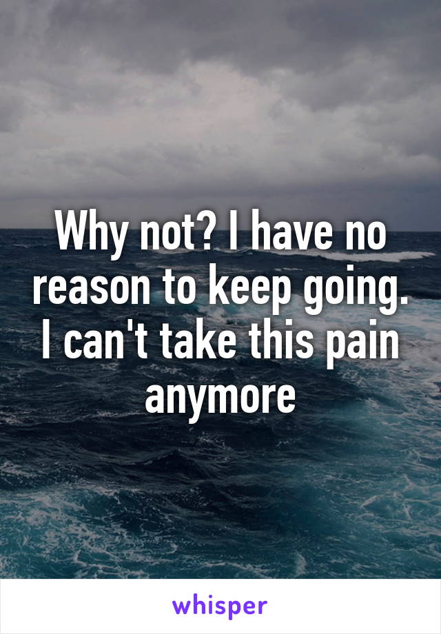 Why not? I have no reason to keep going. I can't take this pain anymore