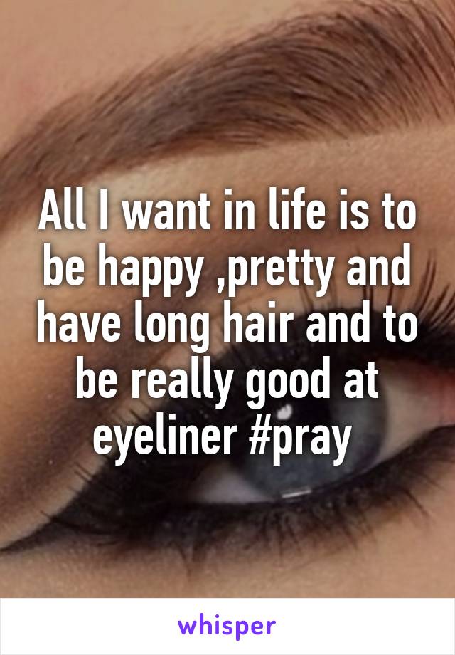 All I want in life is to be happy ,pretty and have long hair and to be really good at eyeliner #pray 