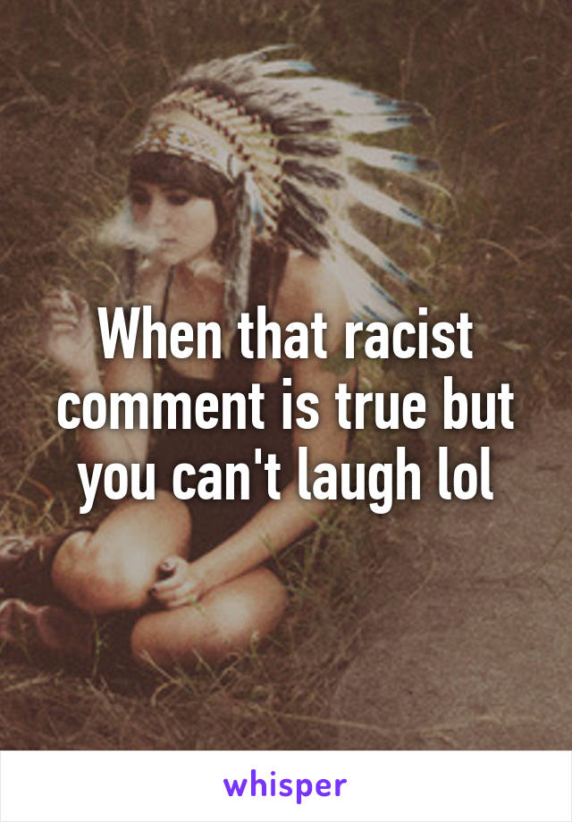 When that racist comment is true but you can't laugh lol