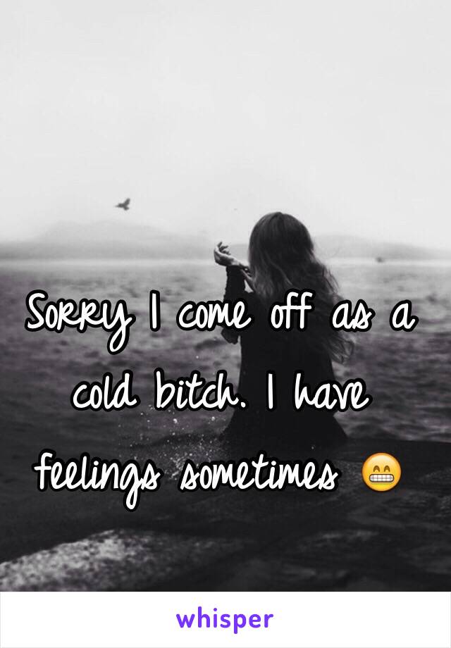 Sorry I come off as a cold bitch. I have feelings sometimes 😁