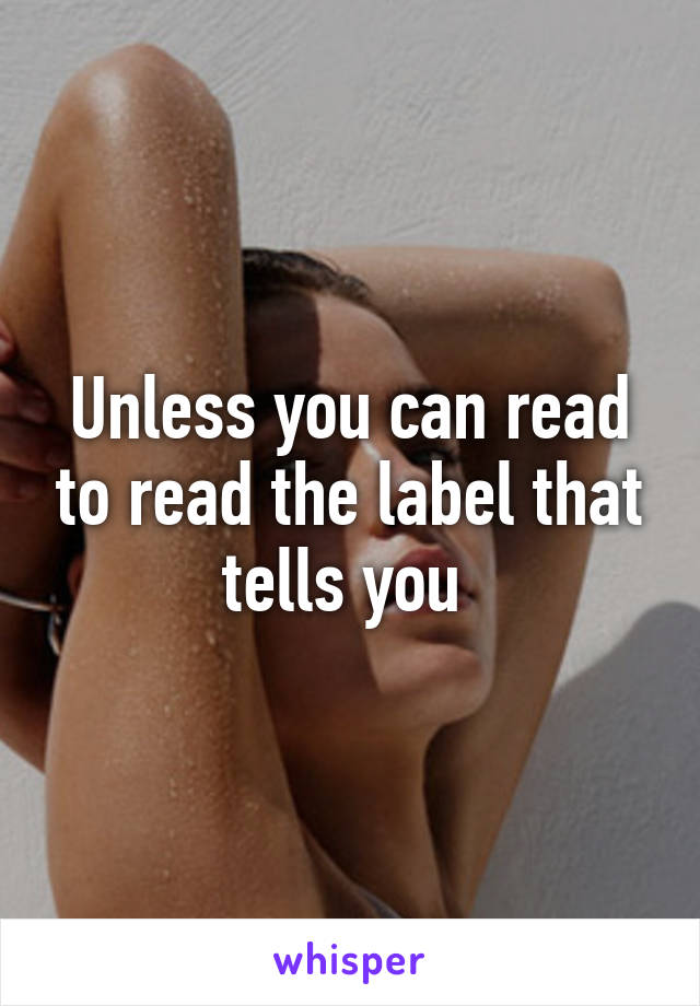 Unless you can read to read the label that tells you 