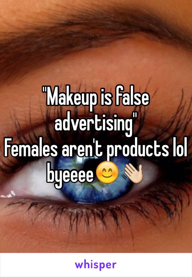 "Makeup is false advertising"
Females aren't products lol byeeee😊👋