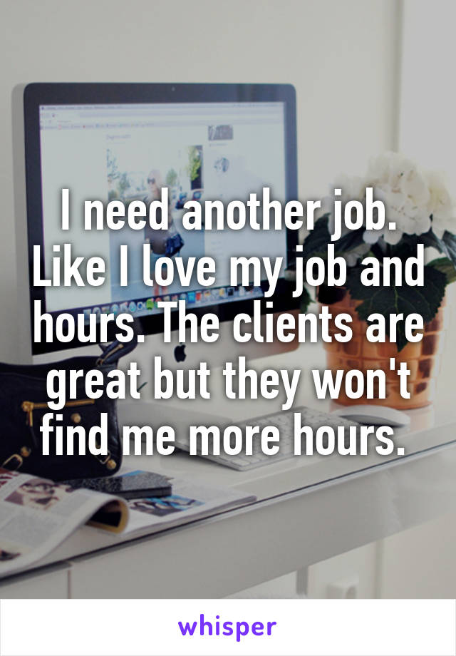 I need another job. Like I love my job and hours. The clients are great but they won't find me more hours. 