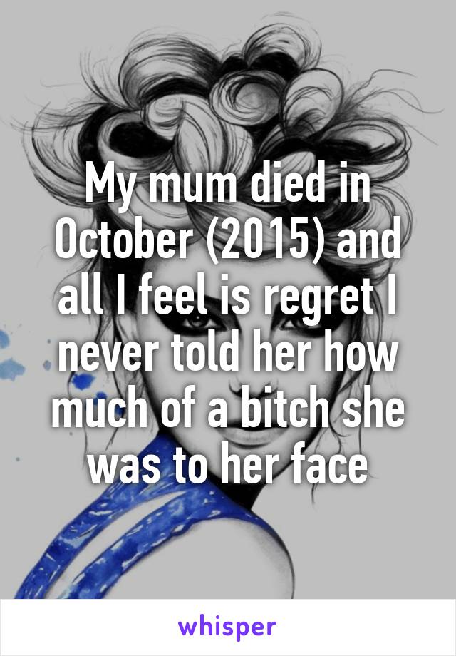 My mum died in October (2015) and all I feel is regret I never told her how much of a bitch she was to her face