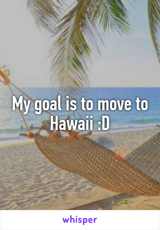 My goal is to move to Hawaii :D