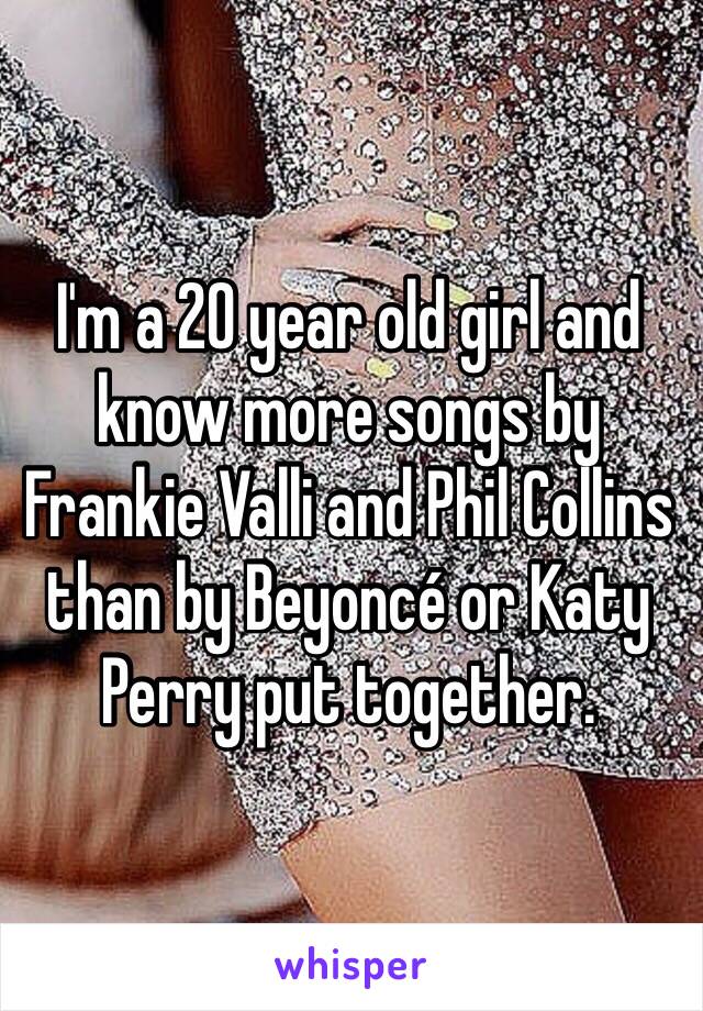 I'm a 20 year old girl and know more songs by Frankie Valli and Phil Collins than by Beyoncé or Katy Perry put together. 