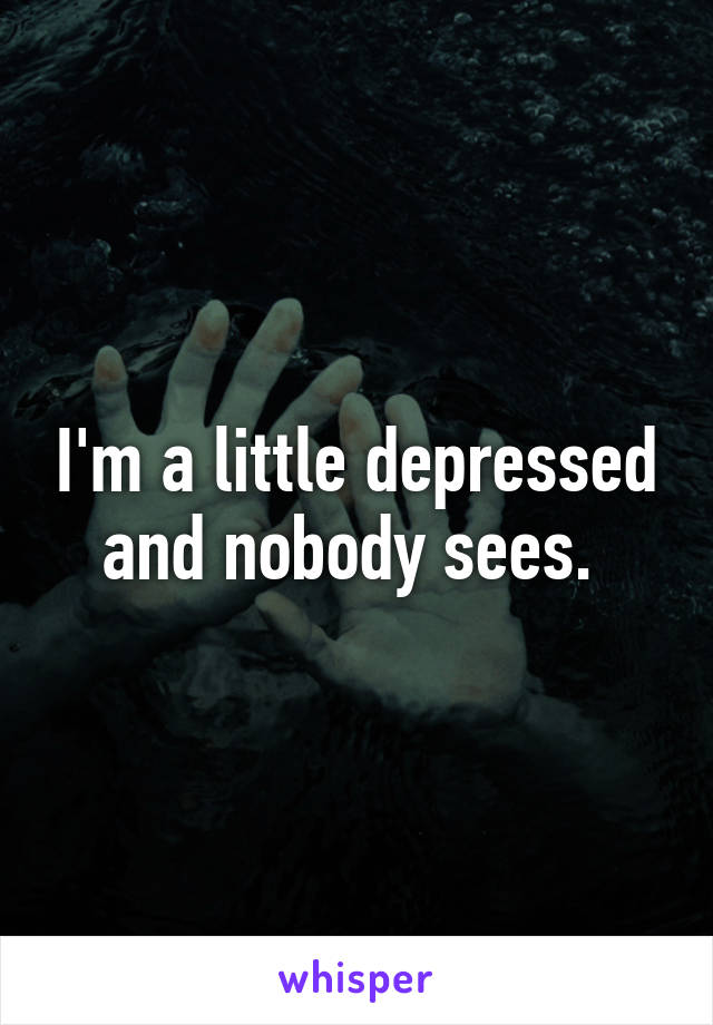 I'm a little depressed and nobody sees. 