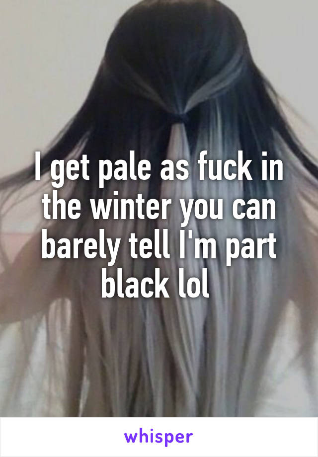 I get pale as fuck in the winter you can barely tell I'm part black lol 