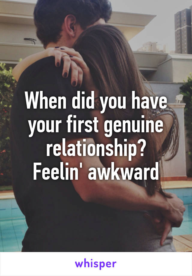 When did you have your first genuine relationship?
Feelin' awkward