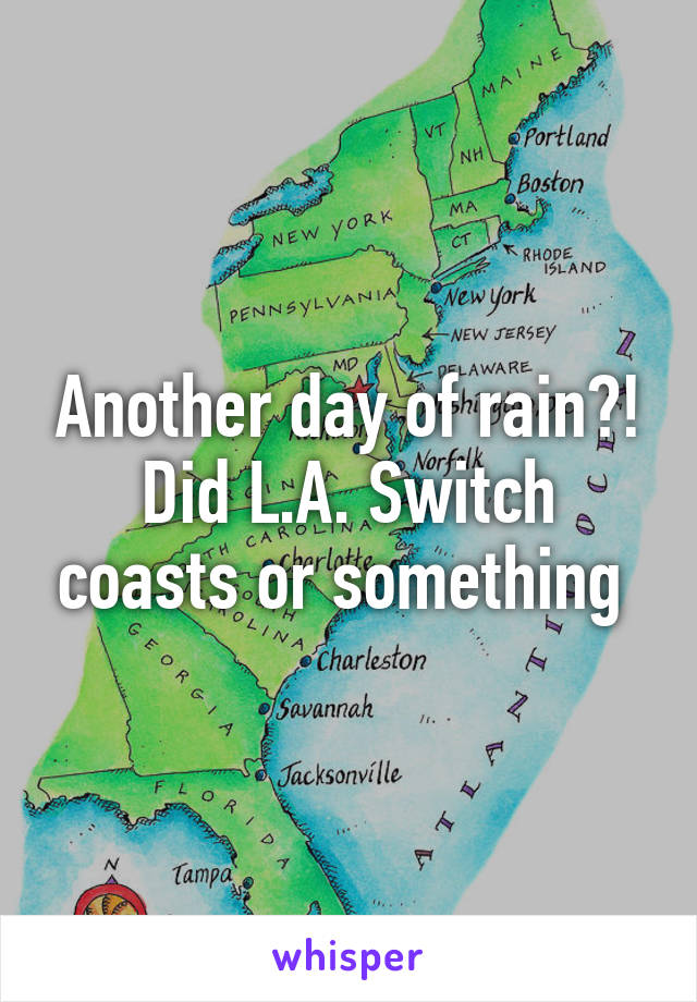 Another day of rain?! Did L.A. Switch coasts or something 