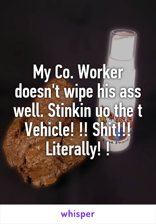 My Co. Worker doesn't wipe his ass well. Stinkin uo the t
Vehicle! !! Shit!!! Literally! !