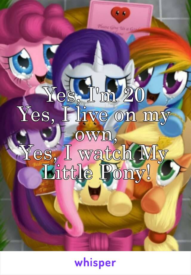 Yes, I'm 20
Yes, I live on my own,
Yes, I watch My Little Pony!