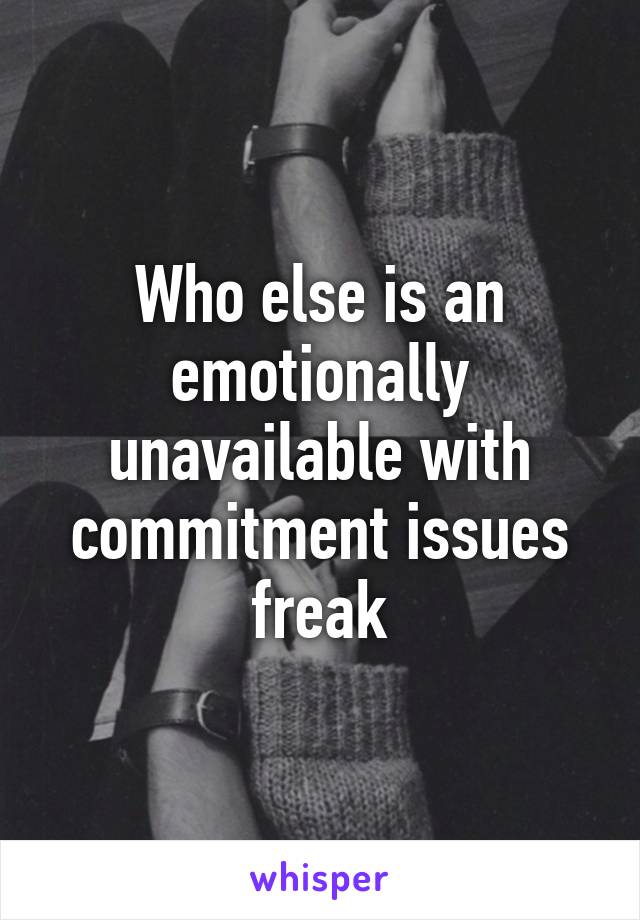 Who else is an emotionally unavailable with commitment issues freak