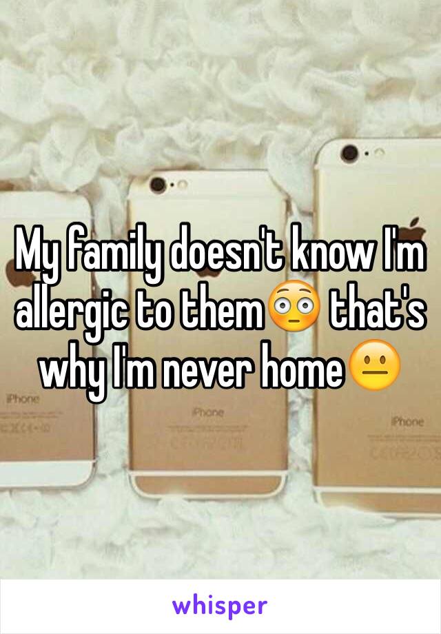 My family doesn't know I'm allergic to them😳 that's why I'm never home😐