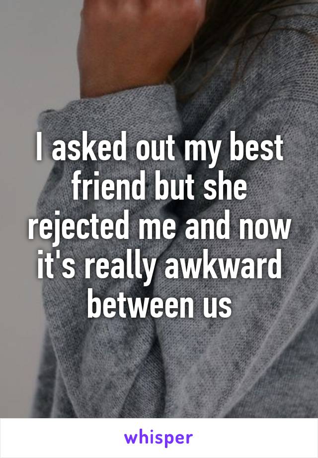 I asked out my best friend but she rejected me and now it's really awkward between us