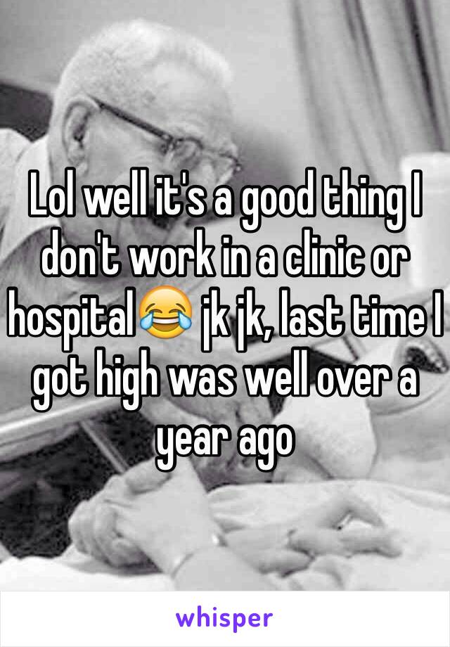 Lol well it's a good thing I don't work in a clinic or hospital😂 jk jk, last time I got high was well over a year ago