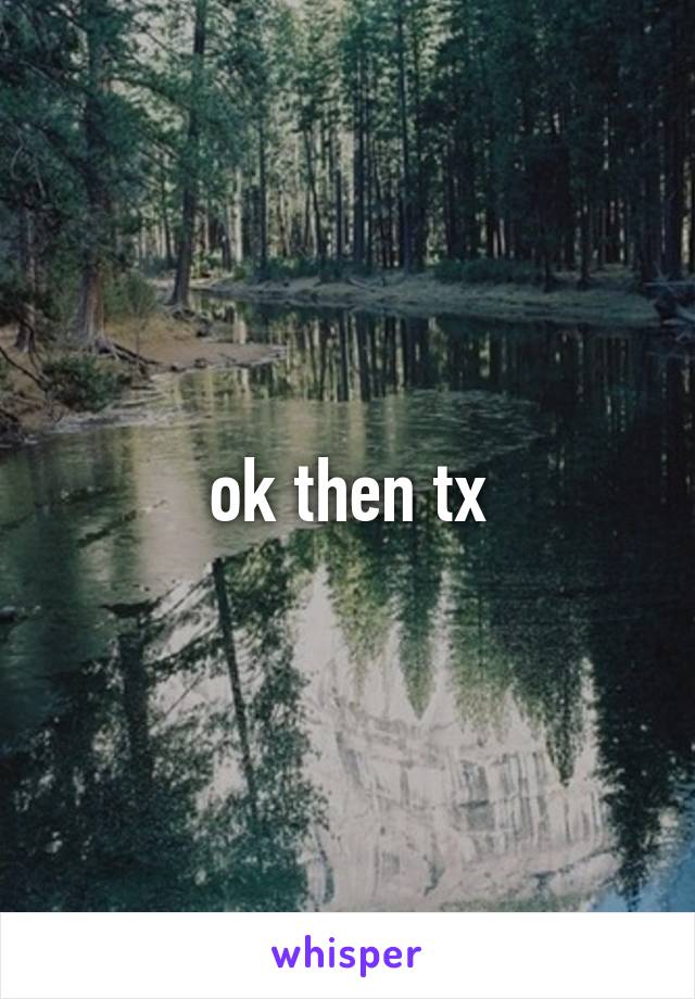 ok then tx