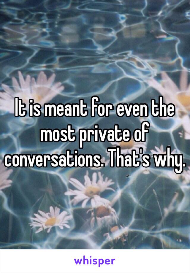 It is meant for even the most private of conversations. That's why.