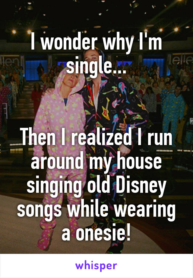 I wonder why I'm single...


Then I realized I run around my house singing old Disney songs while wearing a onesie!