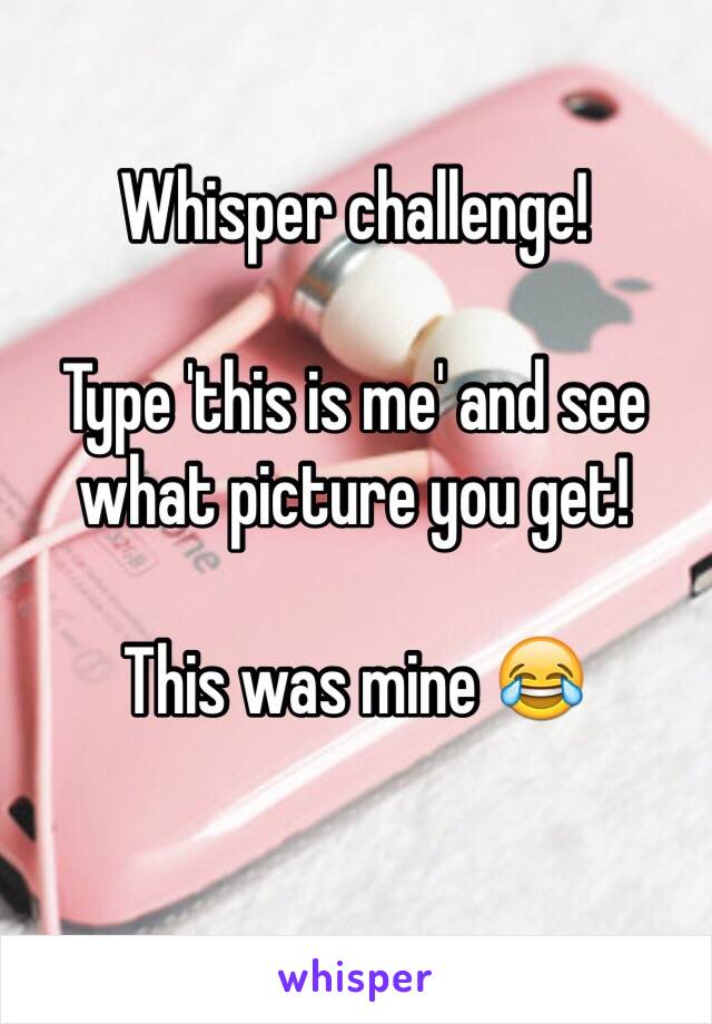 Whisper challenge!

Type 'this is me' and see             what picture you get!

This was mine 😂
