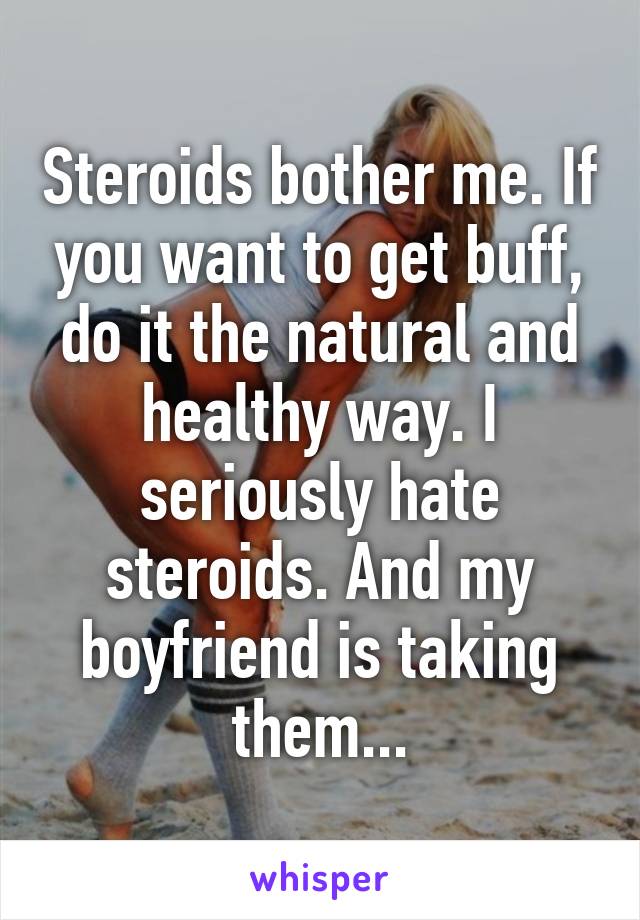 Steroids bother me. If you want to get buff, do it the natural and healthy way. I seriously hate steroids. And my boyfriend is taking them...