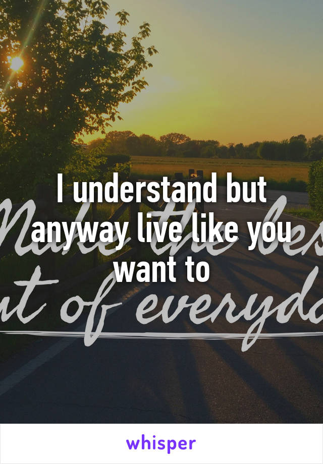 I understand but anyway live like you want to