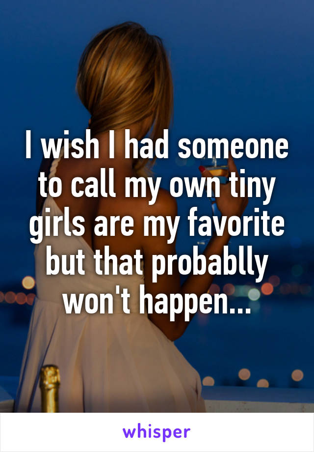 I wish I had someone to call my own tiny girls are my favorite but that probablly won't happen...