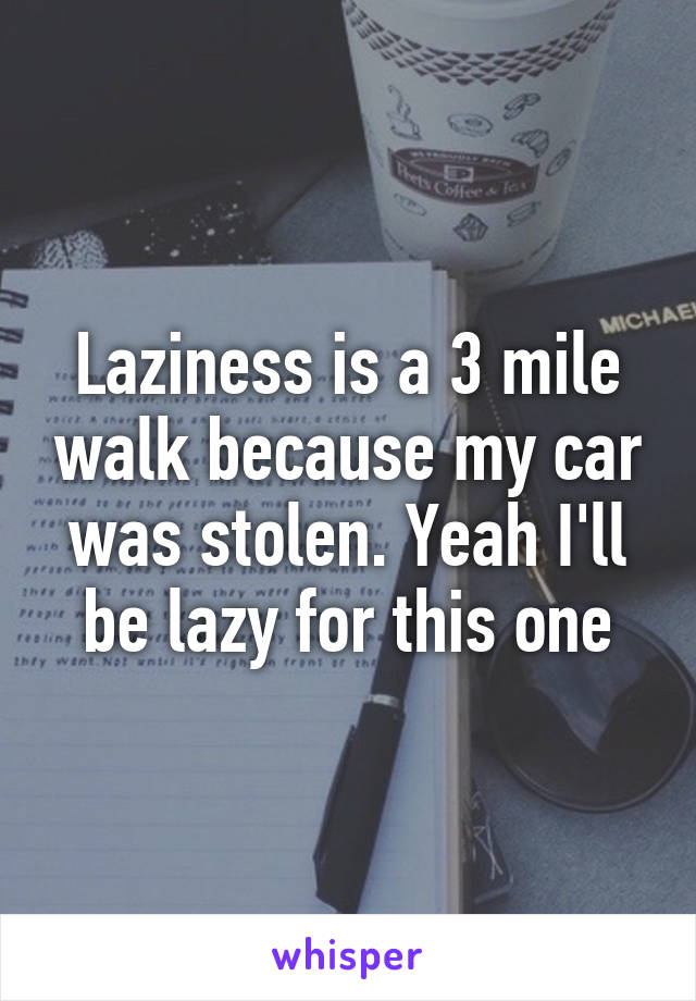 Laziness is a 3 mile walk because my car was stolen. Yeah I'll be lazy for this one