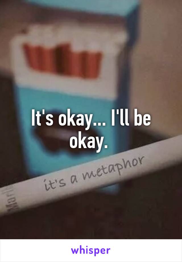 It's okay... I'll be okay. 