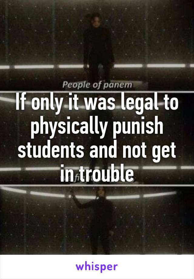 If only it was legal to physically punish students and not get in trouble