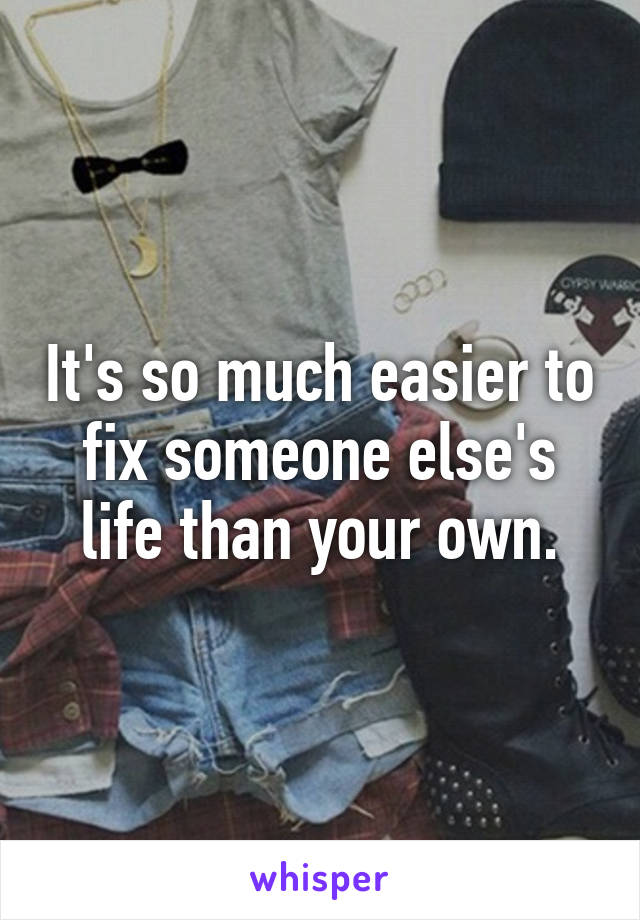 It's so much easier to fix someone else's life than your own.