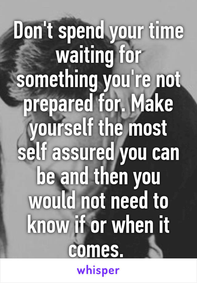 Don't spend your time waiting for something you're not prepared for. Make yourself the most self assured you can be and then you would not need to know if or when it comes. 