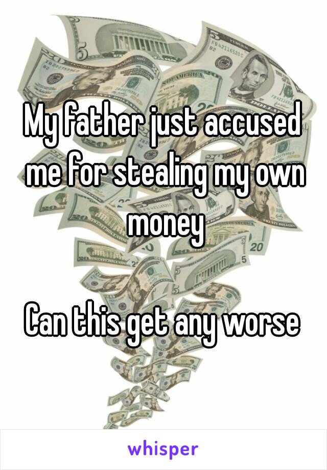 My father just accused me for stealing my own money

Can this get any worse