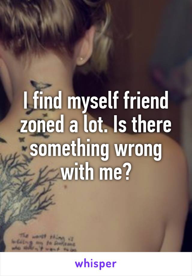 I find myself friend zoned a lot. Is there something wrong with me?