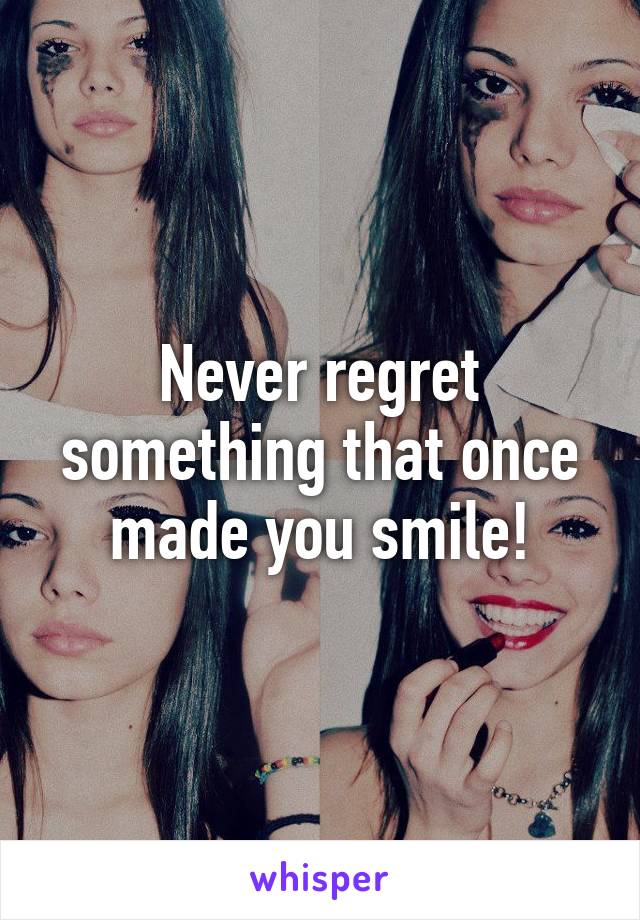 Never regret something that once made you smile!